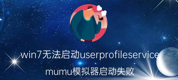 win7无法启动userprofileservice mumu模拟器启动失败，重新安装了之后也不行？